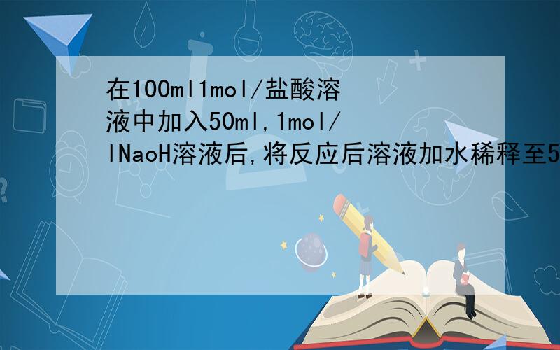 在100ml1mol/盐酸溶液中加入50ml,1mol/lNaoH溶液后,将反应后溶液加水稀释至500ml求稀释后溶液PH