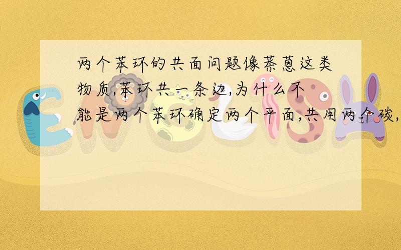 两个苯环的共面问题像萘蒽这类物质,苯环共一条边,为什么不能是两个苯环确定两个平面,共用两个碳,形成两个平面相交呢.为什么一定是两个苯环在同一个平面.