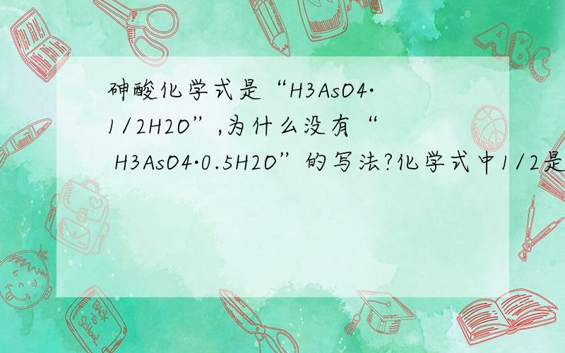 砷酸化学式是“H3AsO4·1/2H2O”,为什么没有“ H3AsO4·0.5H2O”的写法?化学式中1/2是怎么来的?先回答问题后再回答附加问题：化学式中间的“·”（间隔号）有什么用途?为什么有的化学式要加?