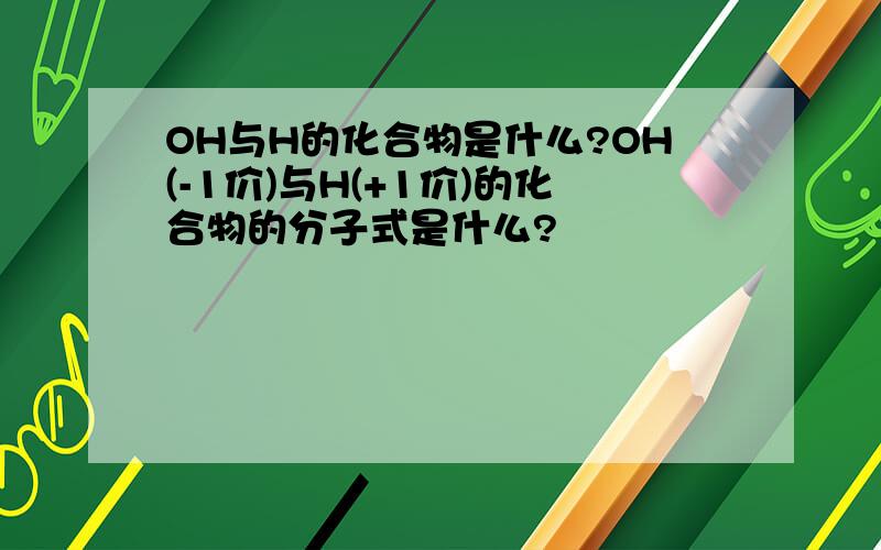 OH与H的化合物是什么?OH(-1价)与H(+1价)的化合物的分子式是什么?