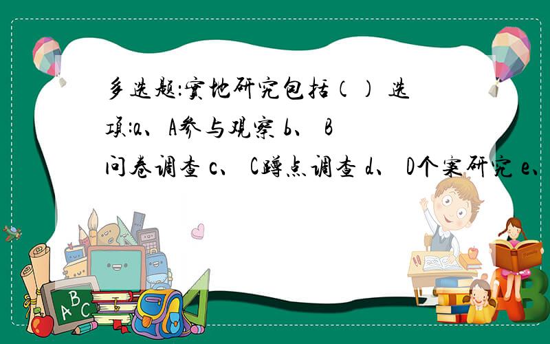 多选题：实地研究包括（） 选项:a、A参与观察 b、 B问卷调查 c、 C蹲点调查 d、 D个案研究 e、 E社区研究