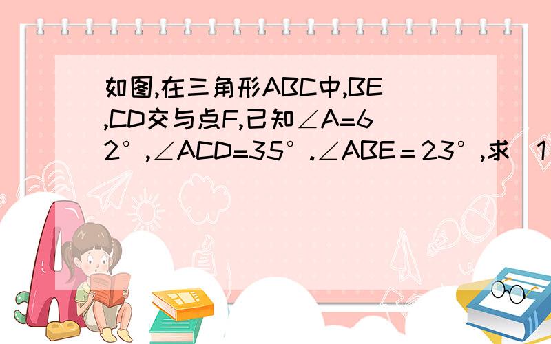 如图,在三角形ABC中,BE,CD交与点F,已知∠A=62°,∠ACD=35°.∠ABE＝23°,求（1）∠BDC的度数.（2）∠BFD的度数.