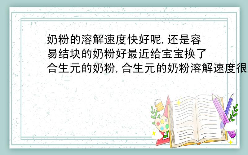 奶粉的溶解速度快好呢,还是容易结块的奶粉好最近给宝宝换了合生元的奶粉,合生元的奶粉溶解速度很快,不易结块.不知道这样的奶粉好不好?