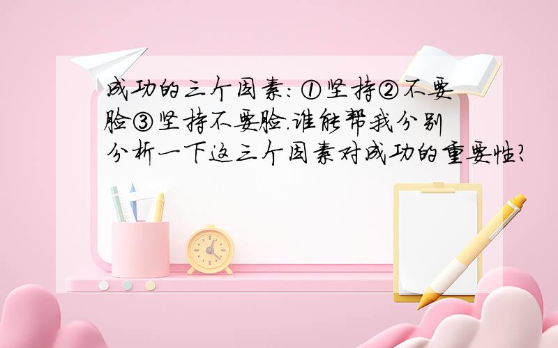 成功的三个因素:①坚持②不要脸③坚持不要脸.谁能帮我分别分析一下这三个因素对成功的重要性?