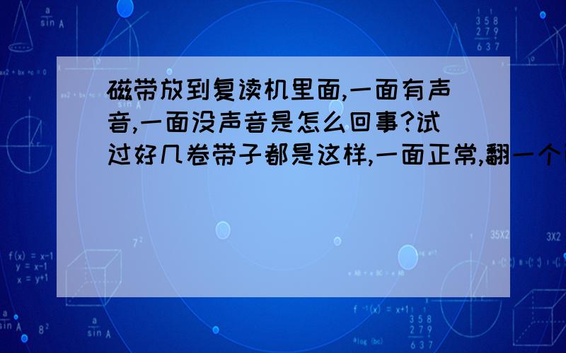 磁带放到复读机里面,一面有声音,一面没声音是怎么回事?试过好几卷带子都是这样,一面正常,翻一个面放进去就没声音的,机子是步步高的.买了有两年了,不过用只用了大概半年左右.