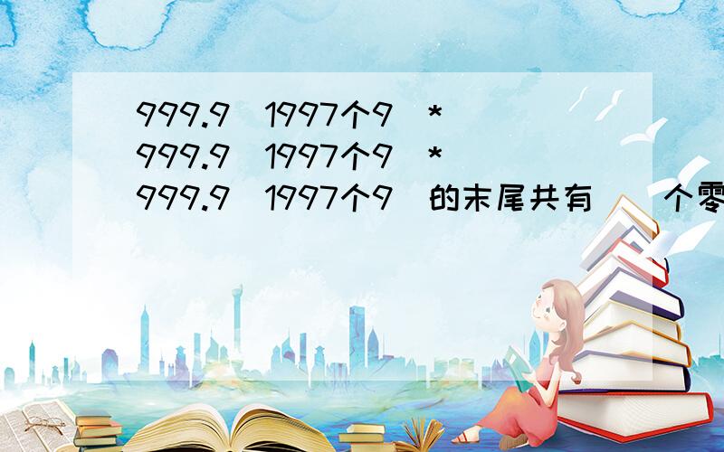 999.9(1997个9）*999.9(1997个9）*999.9(1997个9）的末尾共有（）个零