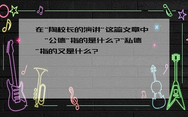 在“陶校长的演讲”这篇文章中,“公德”指的是什么?“私德”指的又是什么?