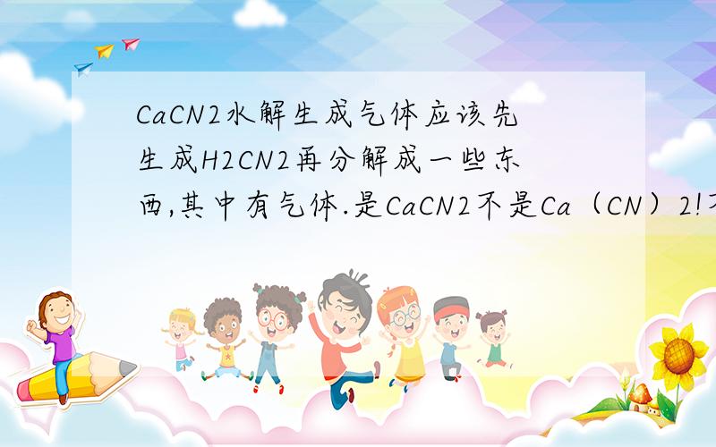 CaCN2水解生成气体应该先生成H2CN2再分解成一些东西,其中有气体.是CaCN2不是Ca（CN）2!不一样的!