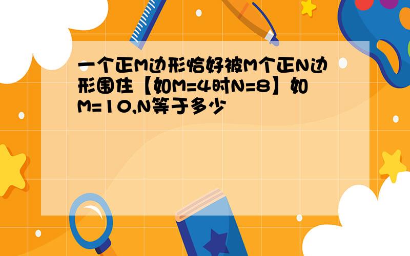 一个正M边形恰好被M个正N边形围住【如M=4时N=8】如M=10,N等于多少