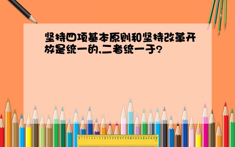 坚持四项基本原则和坚持改革开放是统一的,二者统一于?