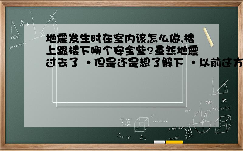 地震发生时在室内该怎么做,楼上跟楼下哪个安全些?虽然地震过去了 ·但是还是想了解下 ·以前这方面知识不是太了解