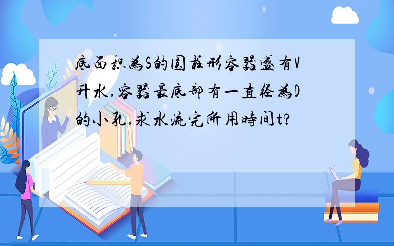 底面积为S的圆柱形容器盛有V升水,容器最底部有一直径为D的小孔,求水流完所用时间t?