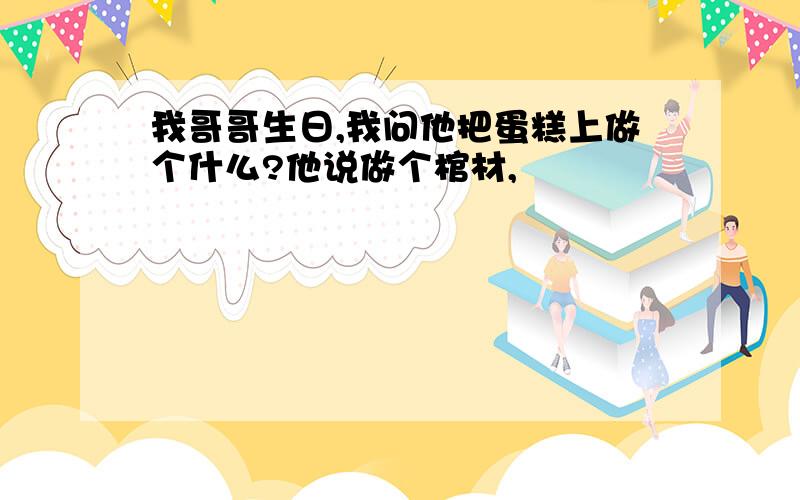 我哥哥生日,我问他把蛋糕上做个什么?他说做个棺材,