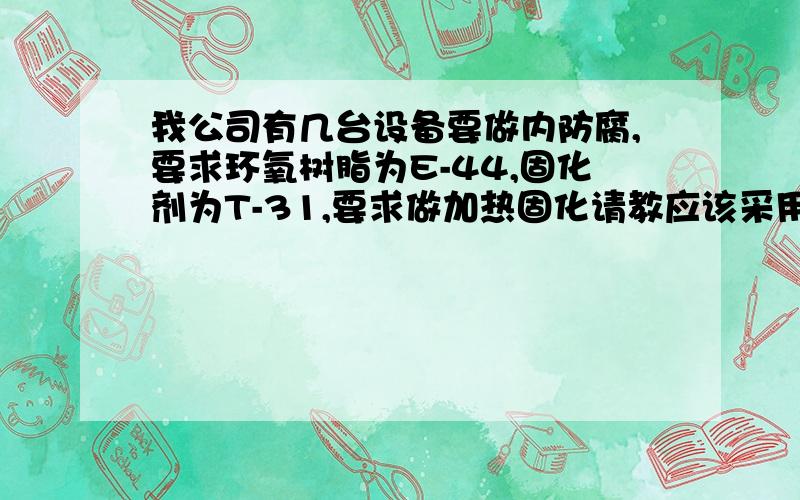 我公司有几台设备要做内防腐,要求环氧树脂为E-44,固化剂为T-31,要求做加热固化请教应该采用何种牌号的稀释剂,加热的温度与加热的时间.有熟人有施工经验吗?这种加热具体采用什么加热方