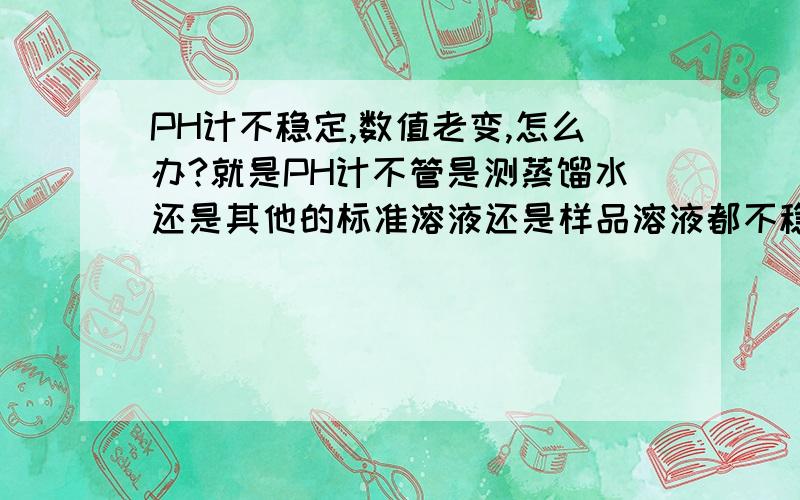 PH计不稳定,数值老变,怎么办?就是PH计不管是测蒸馏水还是其他的标准溶液还是样品溶液都不稳定 ,数值一直变动……