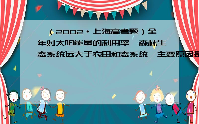 、（2002·上海高考题）全年对太阳能量的利用率,森林生态系统远大于农田和态系统,主要原因是前者（    ）A、以木本植物为主     B、土壤肥沃C、不施农药           D、植物群体有分层结构为