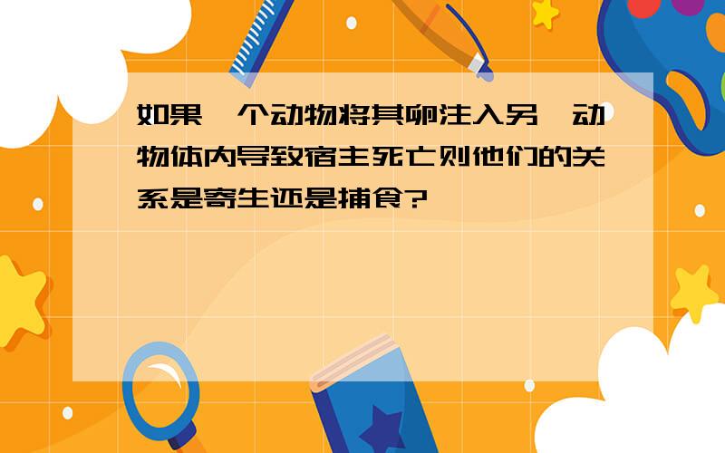 如果一个动物将其卵注入另一动物体内导致宿主死亡则他们的关系是寄生还是捕食?