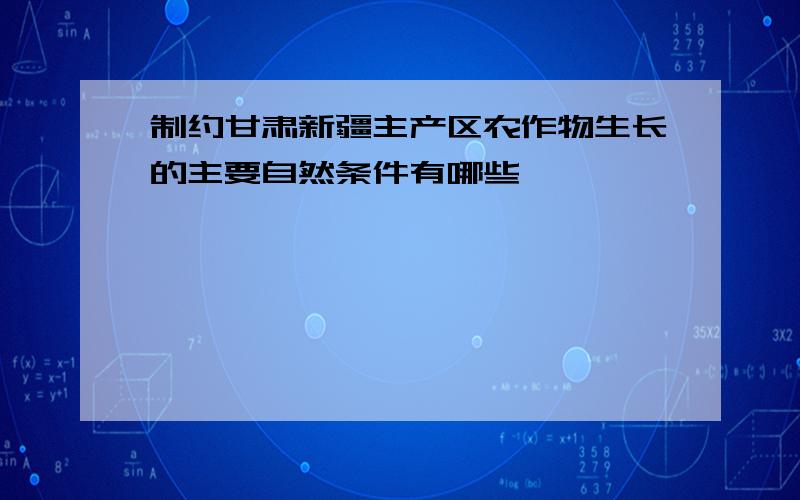 制约甘肃新疆主产区农作物生长的主要自然条件有哪些