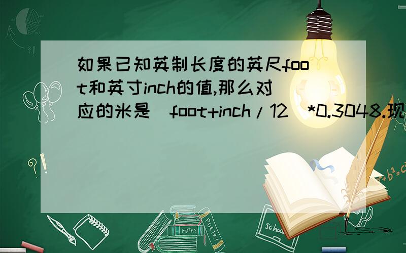 如果已知英制长度的英尺foot和英寸inch的值,那么对应的米是(foot+inch/12)*0.3048.现在,如果用户输入的是厘米数,那么对应英制长度的英尺和英寸是多少呢?别忘了1英尺等于12英寸.输入格式：输入