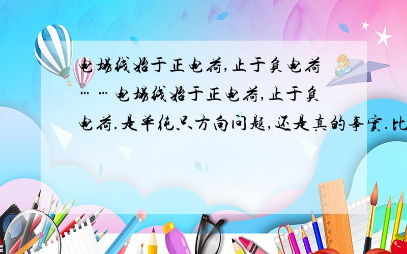 电场线始于正电荷,止于负电荷……电场线始于正电荷,止于负电荷.是单纯只方向问题,还是真的事实.比如一个正电荷被负电荷所组成的球面围住了.那么这个正电荷的电场能不能影响到负电荷