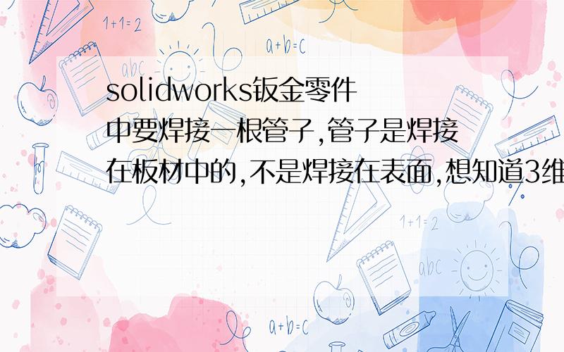 solidworks钣金零件中要焊接一根管子,管子是焊接在板材中的,不是焊接在表面,想知道3维展开图怎么画?