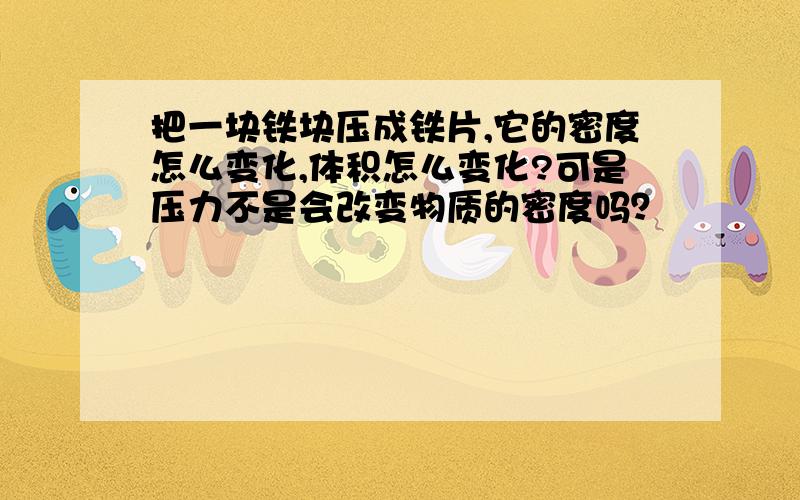 把一块铁块压成铁片,它的密度怎么变化,体积怎么变化?可是压力不是会改变物质的密度吗？