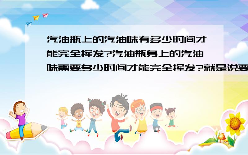 汽油瓶上的汽油味有多少时间才能完全挥发?汽油瓶身上的汽油味需要多少时间才能完全挥发?就是说要闻不到汽油味,