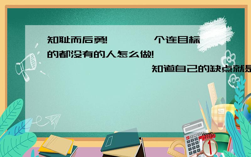 知耻而后勇!```一个连目标的都没有的人怎么做!`````````````知道自己的缺点就是不去改,不去向前一步!```````````````````我痛恨我自己!``````````````````````````````