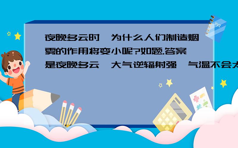 夜晚多云时,为什么人们制造烟雾的作用将变小呢?如题.答案是夜晚多云,大气逆辐射强,气温不会太低.我不是太明白气温不会太低这句话,它对于烟雾的效果是什么?或许说,我不是太明白题目所