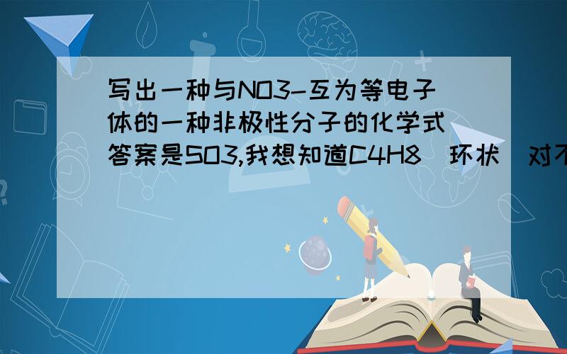 写出一种与NO3-互为等电子体的一种非极性分子的化学式 答案是SO3,我想知道C4H8（环状）对不对