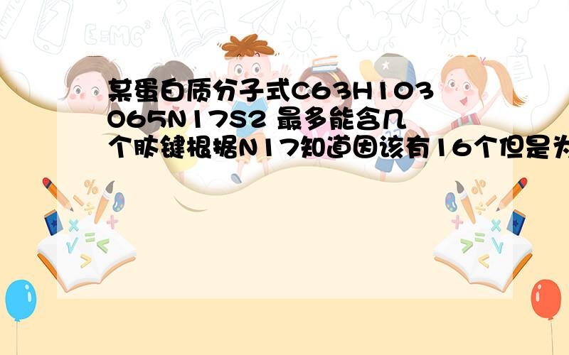 某蛋白质分子式C63H103O65N17S2 最多能含几个肽键根据N17知道因该有16个但是为什么要减1?