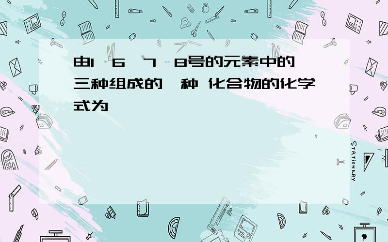 由1,6,7,8号的元素中的三种组成的一种 化合物的化学式为