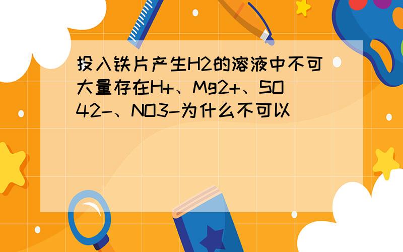 投入铁片产生H2的溶液中不可大量存在H+、Mg2+、SO42-、NO3-为什么不可以