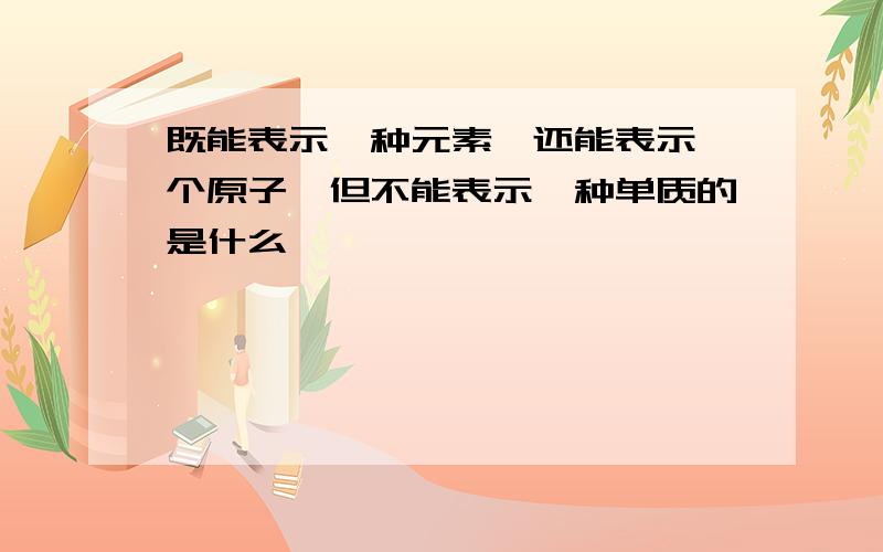 既能表示一种元素,还能表示一个原子,但不能表示一种单质的是什么