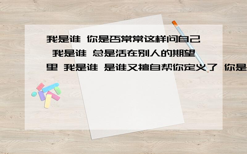 我是谁 你是否常常这样问自己 我是谁 总是活在别人的期望里 我是谁 是谁又擅自帮你定义了 你是谁 只有不是我是谁 你是否常常这样问自己 我是谁 总是活在别人的期望里 我是谁 是谁又擅