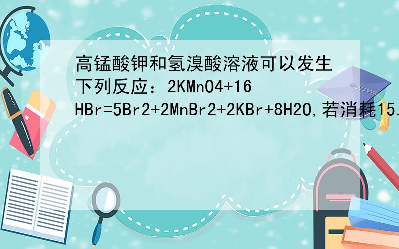 高锰酸钾和氢溴酸溶液可以发生下列反应：2KMnO4+16HBr=5Br2+2MnBr2+2KBr+8H2O,若消耗15.8克氧化剂问：被氧化的还原剂的质量是几g,