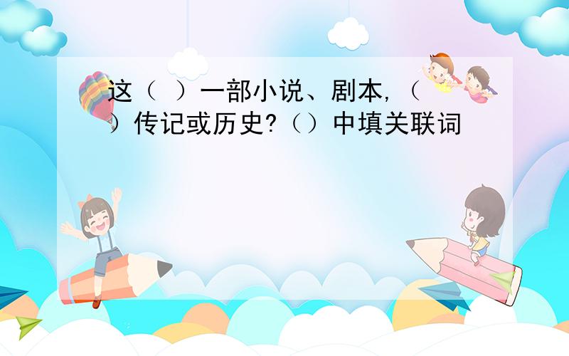 这（ ）一部小说、剧本,（ ）传记或历史?（）中填关联词