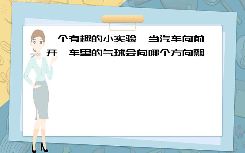 一个有趣的小实验,当汽车向前开,车里的气球会向哪个方向飘