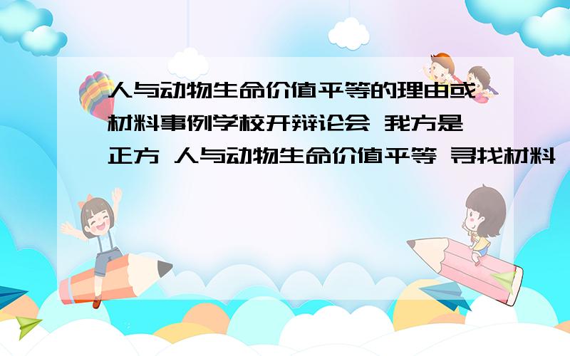 人与动物生命价值平等的理由或材料事例学校开辩论会 我方是正方 人与动物生命价值平等 寻找材料 理由 事例 字数要多点 200字上