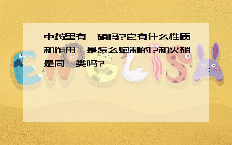 中药里有硍硝吗?它有什么性质和作用,是怎么炮制的?和火硝是同一类吗?