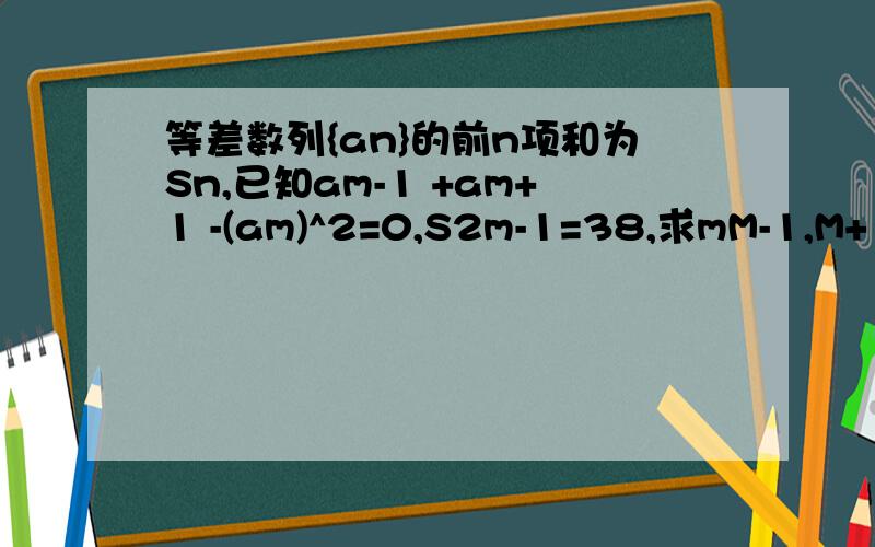 等差数列{an}的前n项和为Sn,已知am-1 +am+1 -(am)^2=0,S2m-1=38,求mM-1,M+1 都是在a的右下角am^2的m是a 右下角的