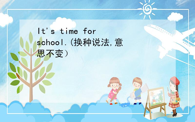 It's time for school.(换种说法,意思不变）