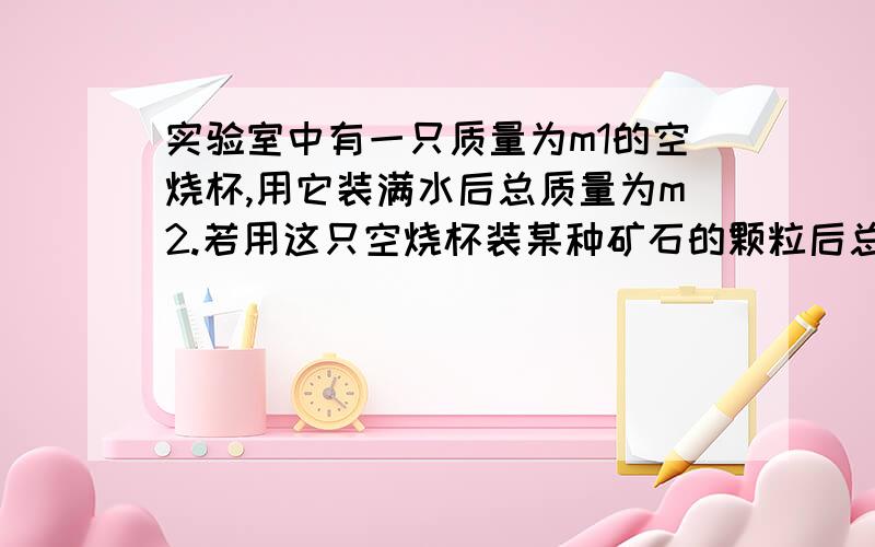 实验室中有一只质量为m1的空烧杯,用它装满水后总质量为m2.若用这只空烧杯装某种矿石的颗粒后总质量为m3,再往装着矿石的颗粒的烧杯中倒满水后总质量为m4.求：1、烧杯内矿石颗粒的体积V