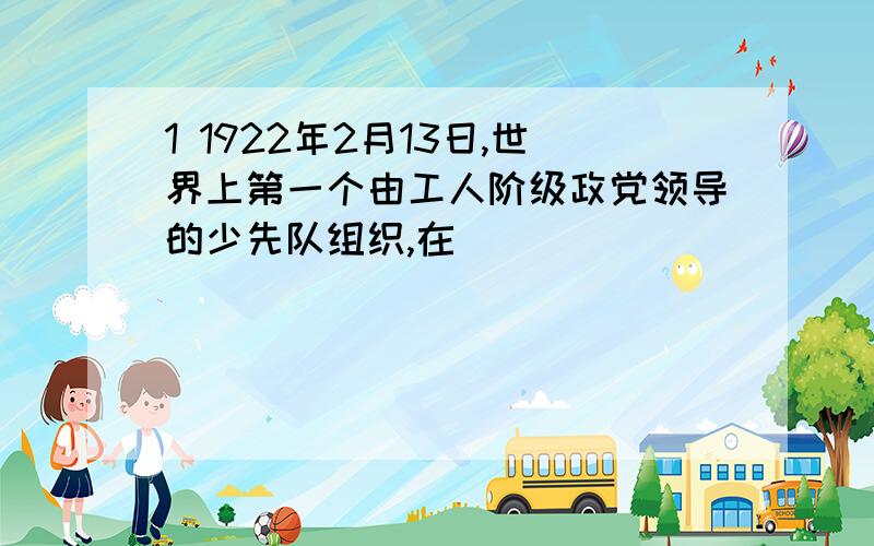 1 1922年2月13日,世界上第一个由工人阶级政党领导的少先队组织,在____________诞生了.2 中国少年先锋