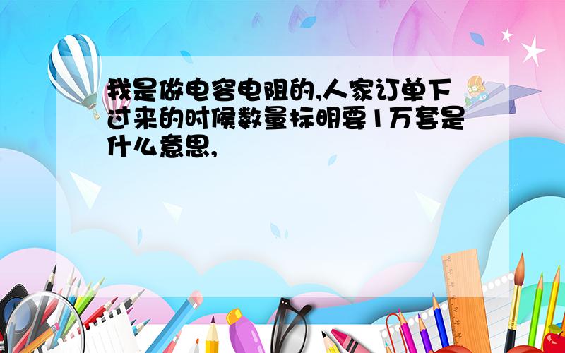 我是做电容电阻的,人家订单下过来的时候数量标明要1万套是什么意思,