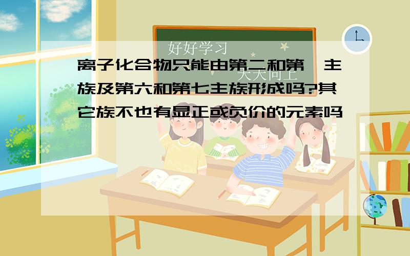 离子化合物只能由第二和第一主族及第六和第七主族形成吗?其它族不也有显正或负价的元素吗