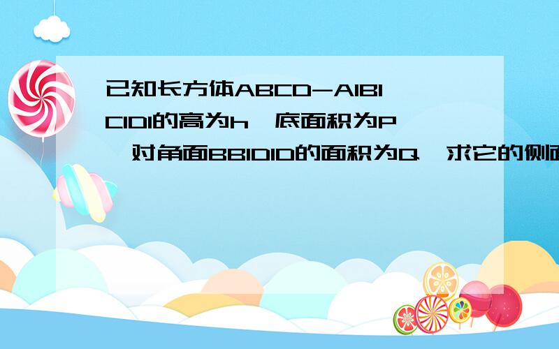 已知长方体ABCD-A1B1C1D1的高为h,底面积为P,对角面BB1D1D的面积为Q,求它的侧面积2根号（G+2Ph）