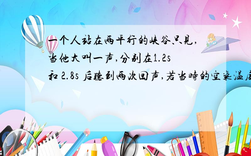 一个人站在两平行的峡谷只见,当他大叫一声,分别在1.2s和 2.8s 后听到两次回声,若当时的空气温度是 15°A.340m B.480m C.680m D.165m