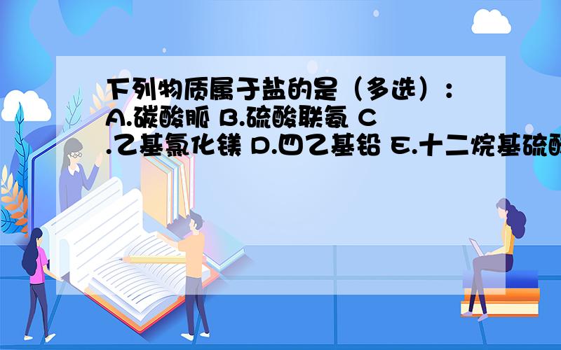 下列物质属于盐的是（多选）：A.碳酸胍 B.硫酸联氨 C.乙基氯化镁 D.四乙基铅 E.十二烷基硫酸钠 F.碳化钙