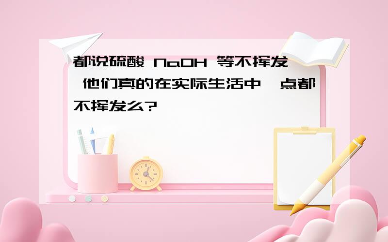 都说硫酸 NaOH 等不挥发 他们真的在实际生活中一点都不挥发么?